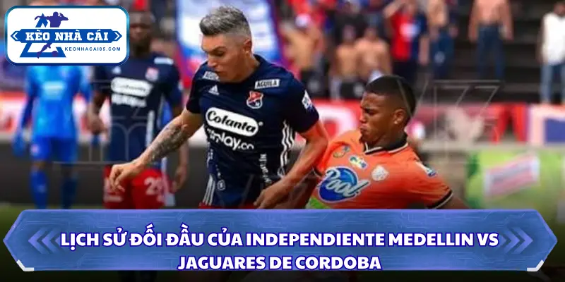 Soi Kèo Nhà Cái Independiente Medellin Vs Jaguares De Cordoba Ngày 23/09/2026 - Colombia 2 Lịch sử đấu của trận Independiente Medellin vs Jaguares De Cordoba