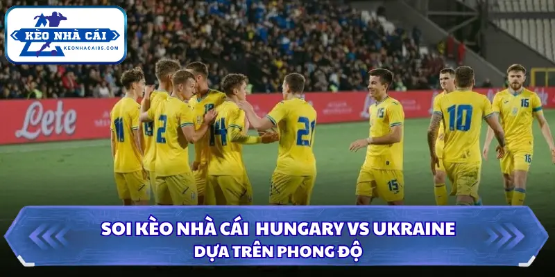 Dự đoán kết quả Hungary vs Ukraine qua phong độ